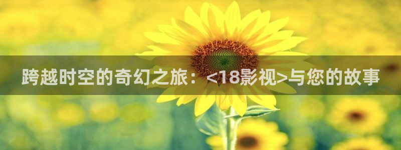 泡泡影音电影天堂：跨越时空的奇幻之旅：<18影视>与您的故事